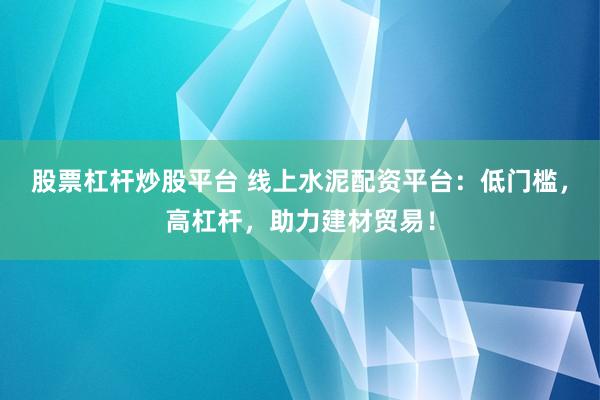 股票杠杆炒股平台 线上水泥配资平台：低门槛，高杠杆，助力建材贸易！