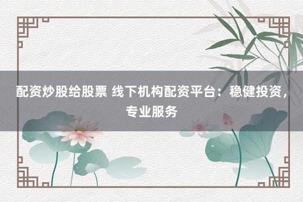配资炒股给股票 线下机构配资平台:稳健投资,专业服务