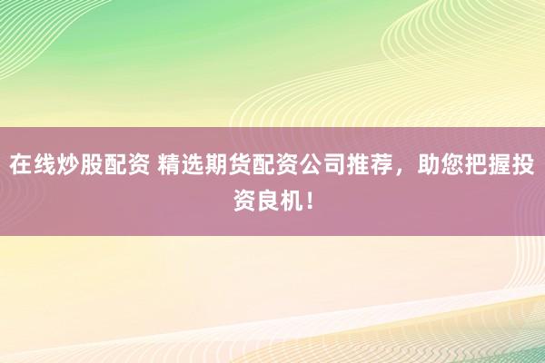 在线炒股配资 精选期货配资公司推荐，助您把握投资良机！