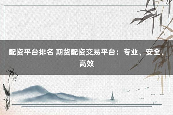 配资平台排名 期货配资交易平台：专业、安全、高效