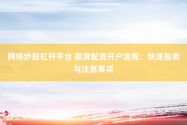 网络炒股杠杆平台 期货配资开户流程：快速指南与注意事项