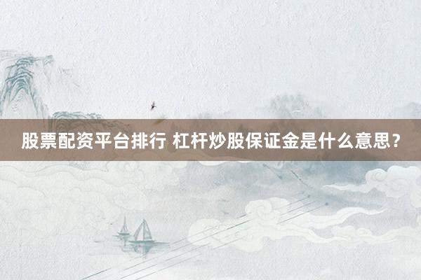 股票配资平台排行 杠杆炒股保证金是什么意思?