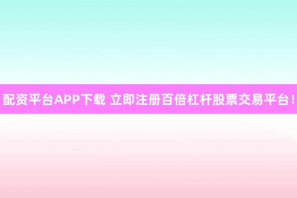 配资平台APP下载 立即注册百倍杠杆股票交易平台！