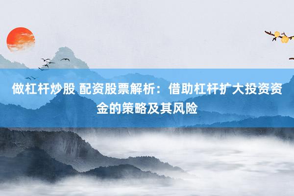 做杠杆炒股 配资股票解析：借助杠杆扩大投资资金的策略及其风险
