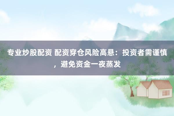 专业炒股配资 配资穿仓风险高悬:投资者需谨慎,避免资金一夜蒸发