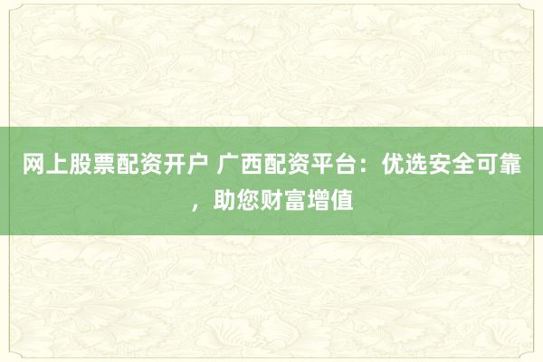 网上股票配资开户 广西配资平台：优选安全可靠，助您财富增值