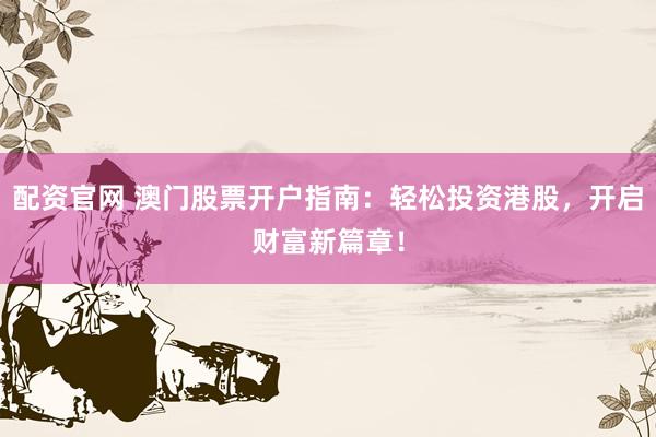 配资官网 澳门股票开户指南:轻松投资港股,开启财富新篇章!