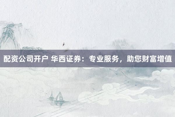 配资公司开户 华西证券：专业服务，助您财富增值
