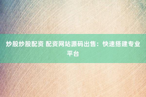 炒股炒股配资 配资网站源码出售:快速搭建专业平台