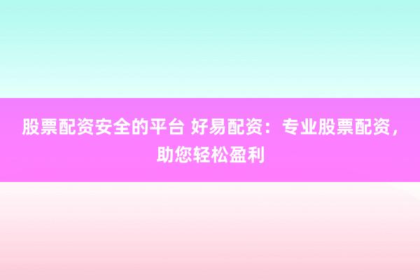 股票配资安全的平台 好易配资：专业股票配资，助您轻松盈利