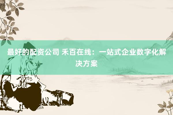 最好的配资公司 禾百在线：一站式企业数字化解决方案