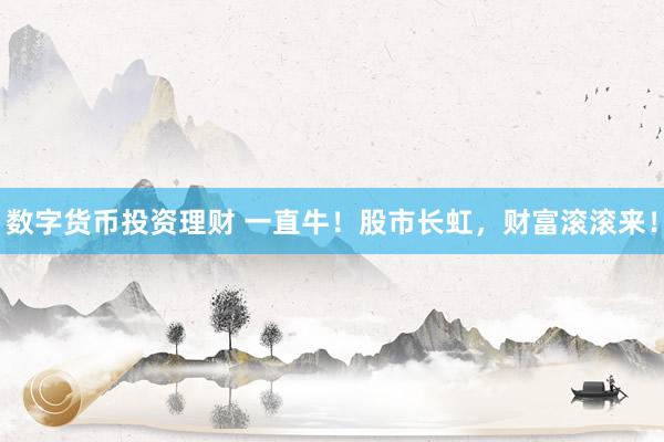 数字货币投资理财 一直牛!股市长虹,财富滚滚来!