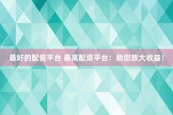 最好的配资平台 最高配资平台：助您放大收益！