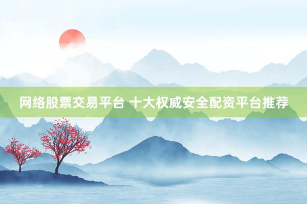 网络股票交易平台 十大权威安全配资平台推荐