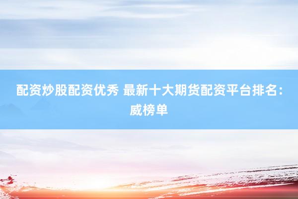 配资炒股配资优秀 最新十大期货配资平台排名：威榜单