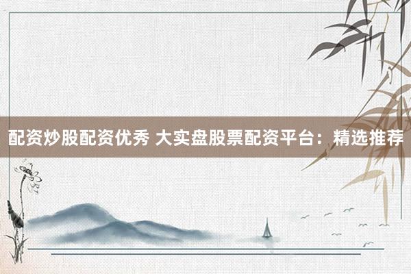 配资炒股配资优秀 大实盘股票配资平台：精选推荐