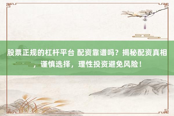 股票正规的杠杆平台 配资靠谱吗？揭秘配资真相，谨慎选择，理性投资避免风险！