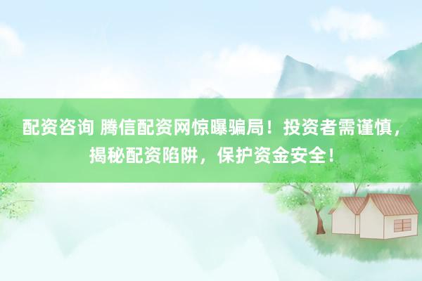 配资咨询 腾信配资网惊曝骗局！投资者需谨慎，揭秘配资陷阱，保护资金安全！