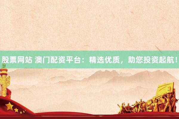 股票网站 澳门配资平台：精选优质，助您投资起航！