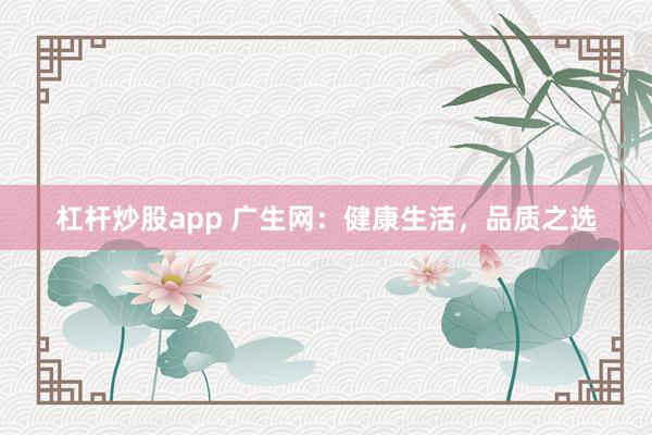 杠杆炒股app 广生网：健康生活，品质之选
