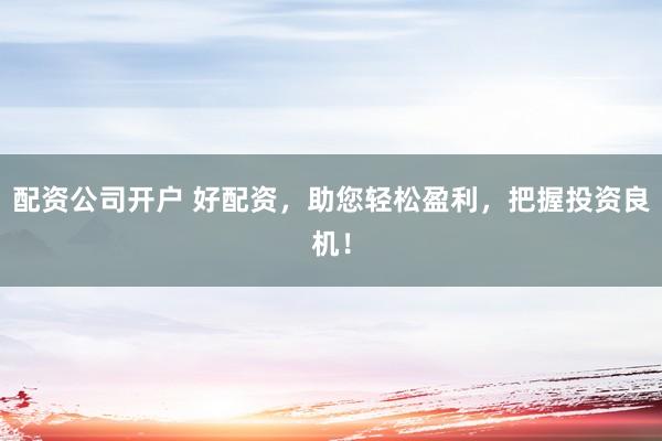 配资公司开户 好配资,助您轻松盈利,把握投资良机!