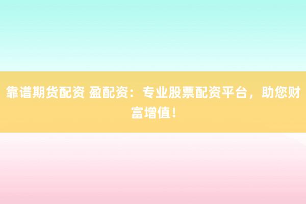 靠谱期货配资 盈配资：专业股票配资平台，助您财富增值！