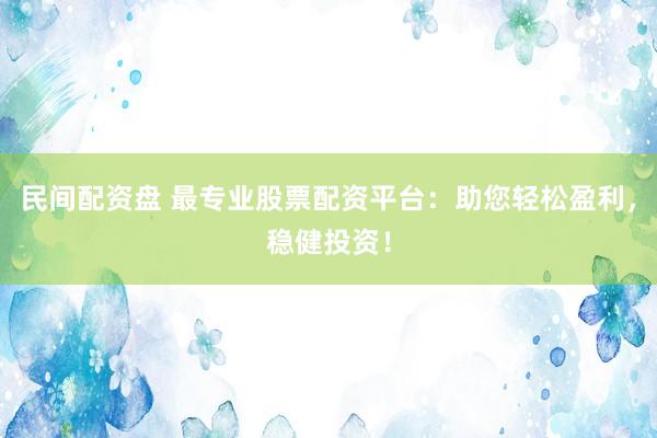 民间配资盘 最专业股票配资平台：助您轻松盈利，稳健投资！