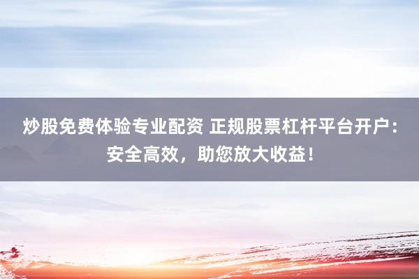 炒股免费体验专业配资 正规股票杠杆平台开户：安全高效，助您放大收益！