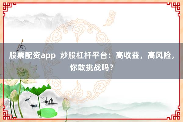 股票配资app  炒股杠杆平台：高收益，高风险，你敢挑战吗？