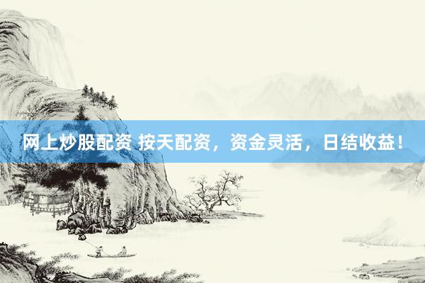 网上炒股配资 按天配资，资金灵活，日结收益！