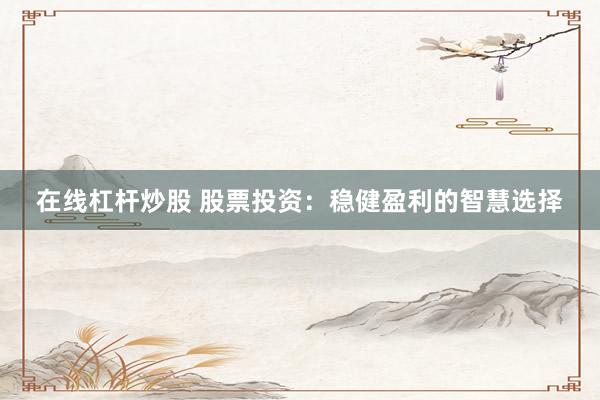 在线杠杆炒股 股票投资：稳健盈利的智慧选择