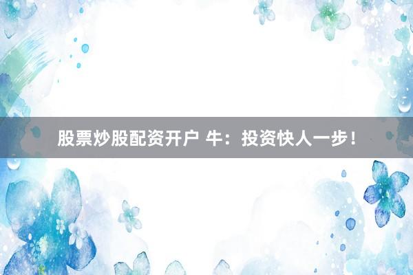 股票炒股配资开户 牛:投资快人一步!