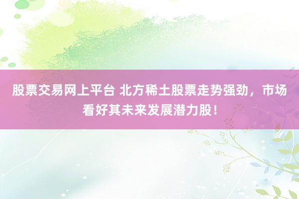 股票交易网上平台 北方稀土股票走势强劲，市场看好其未来发展潜力股！