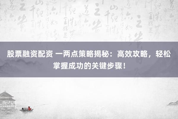 股票融资配资 一两点策略揭秘:高效攻略,轻松掌握成功的关键步骤!