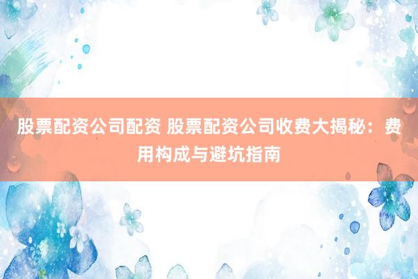 股票配资公司配资 股票配资公司收费大揭秘：费用构成与避坑指南