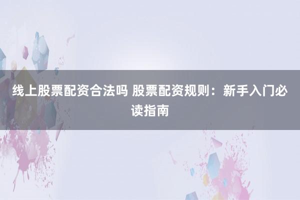 线上股票配资合法吗 股票配资规则：新手入门必读指南