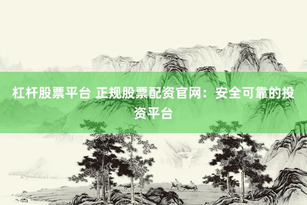杠杆股票平台 正规股票配资官网:安全可靠的投资平台