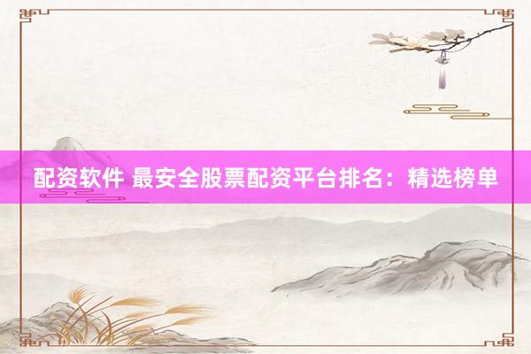 配资软件 最安全股票配资平台排名：精选榜单