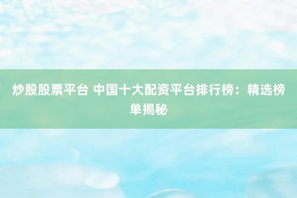炒股股票平台 中国十大配资平台排行榜：精选榜单揭秘