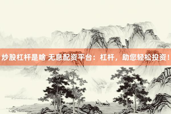炒股杠杆是啥 无息配资平台：杠杆，助您轻松投资！