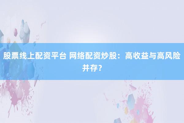 股票线上配资平台 网络配资炒股:高收益与高风险并存?