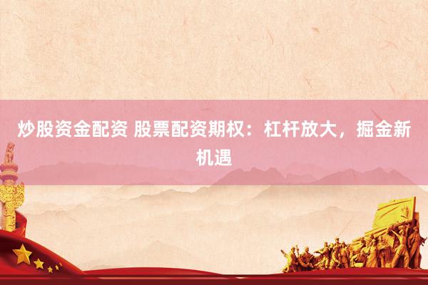 炒股资金配资 股票配资期权:杠杆放大,掘金新机遇