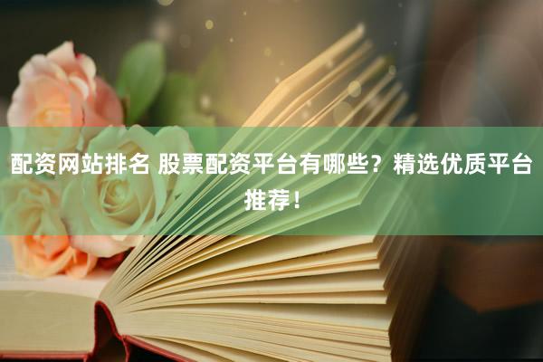 配资网站排名 股票配资平台有哪些？精选优质平台推荐！