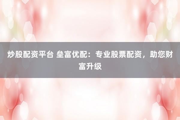 炒股配资平台 垒富优配：专业股票配资，助您财富升级