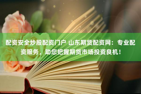 配资安全炒股配资门户 山东期货配资网：专业配资服务，助您把握期货市场投资良机！