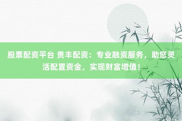 股票配资平台 贵丰配资：专业融资服务，助您灵活配置资金，实现财富增值！