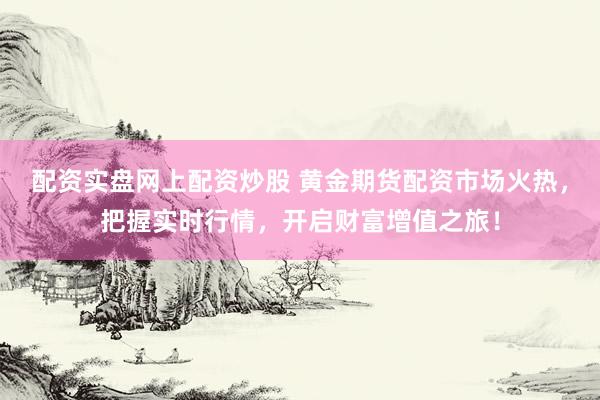 配资实盘网上配资炒股 黄金期货配资市场火热，把握实时行情，开启财富增值之旅！